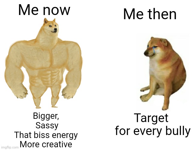 Buff Doge vs. Cheems Meme | Me then; Me now; Target  for every bully; Bigger, 
Sassy
That biss energy 
More creative | image tagged in memes,buff doge vs cheems | made w/ Imgflip meme maker