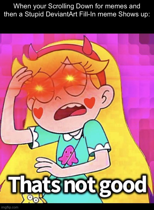 Just stop these DeviantArt Fill-In Memes. Please. |  When your Scrolling Down for memes and then a Stupid DeviantArt Fill-In meme Shows up: | image tagged in star butterfly that s not good,memes,deviantart,funny,svtfoe,star vs the forces of evil | made w/ Imgflip meme maker