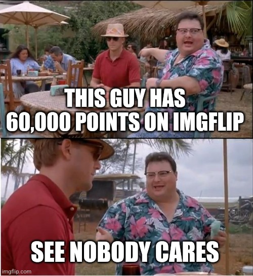 I care :( | THIS GUY HAS 60,000 POINTS ON IMGFLIP; SEE NOBODY CARES | image tagged in memes,see nobody cares | made w/ Imgflip meme maker