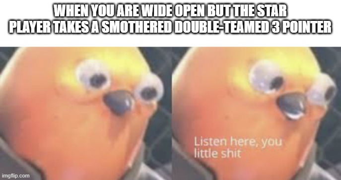 Listen here you little shit bird | WHEN YOU ARE WIDE OPEN BUT THE STAR PLAYER TAKES A SMOTHERED DOUBLE-TEAMED 3 POINTER | image tagged in listen here you little shit bird | made w/ Imgflip meme maker