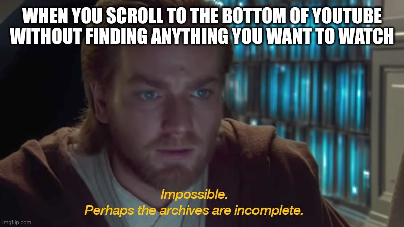 Anyone else? | WHEN YOU SCROLL TO THE BOTTOM OF YOUTUBE WITHOUT FINDING ANYTHING YOU WANT TO WATCH | image tagged in star wars prequel obi-wan archives are incomplete | made w/ Imgflip meme maker