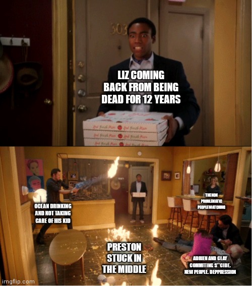 New ocs | LIZ COMING BACK FROM BEING DEAD FOR 12 YEARS; THE NON PROBLEMATIC PEOPLE WATCHING; OCEAN DRINKING AND NOT TAKING CARE OF HIS KID; PRESTON STUCK IN THE MIDDLE; ADRIEN AND CLAY COMMITING S**CIDE. NEW PEOPLE. DEPPRESSION | image tagged in community fire pizza meme | made w/ Imgflip meme maker
