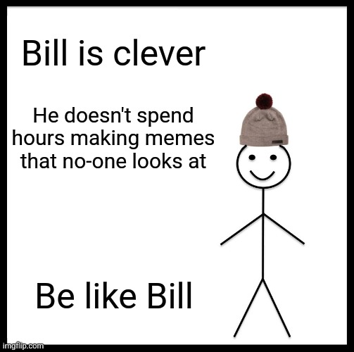 Be Like Bill | Bill is clever; He doesn't spend hours making memes that no-one looks at; Be like Bill | image tagged in memes,be like bill | made w/ Imgflip meme maker