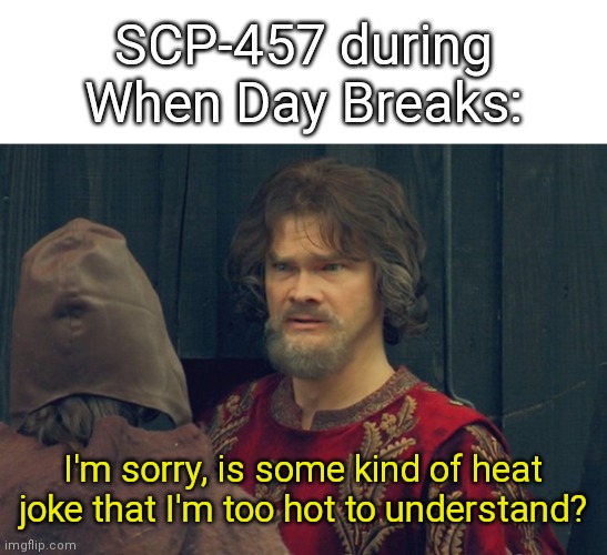 If I'm wrong pls tell me | SCP-457 during When Day Breaks:; I'm sorry, is some kind of heat joke that I'm too hot to understand? | image tagged in peasant joke template,when day breaks,scp-457,scp-001 | made w/ Imgflip meme maker