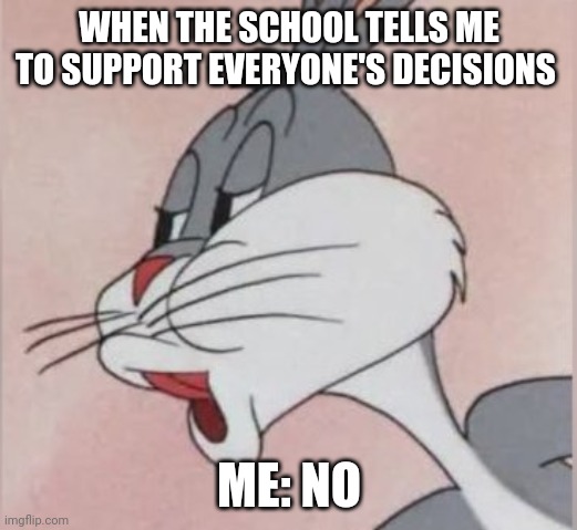 Idc. | WHEN THE SCHOOL TELLS ME TO SUPPORT EVERYONE'S DECISIONS; ME: NO | image tagged in buggs bunny no | made w/ Imgflip meme maker