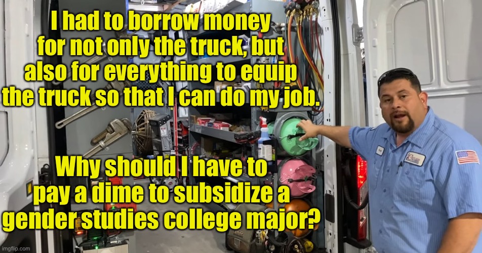 Shifting of college debt | I had to borrow money for not only the truck, but also for everything to equip the truck so that I can do my job. Why should I have to pay a dime to subsidize a gender studies college major? | image tagged in college | made w/ Imgflip meme maker