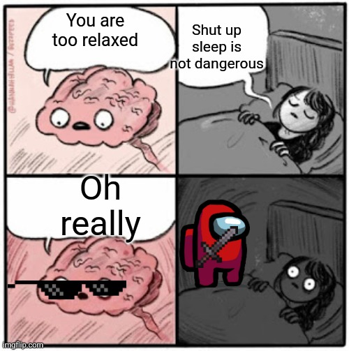 Brain Before Sleep | Shut up sleep is not dangerous; You are too relaxed; Oh really | image tagged in brain before sleep | made w/ Imgflip meme maker