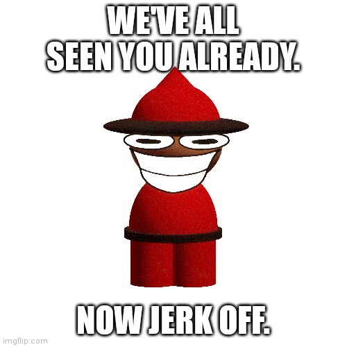Blank Transparent Square Meme | WE'VE ALL SEEN YOU ALREADY. NOW JERK OFF. | image tagged in memes,blank transparent square | made w/ Imgflip meme maker