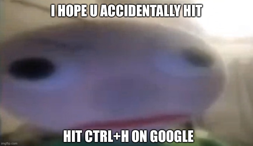 he hopes you do | I HOPE U ACCIDENTALLY HIT; HIT CTRL+H ON GOOGLE | image tagged in baldi's basics | made w/ Imgflip meme maker