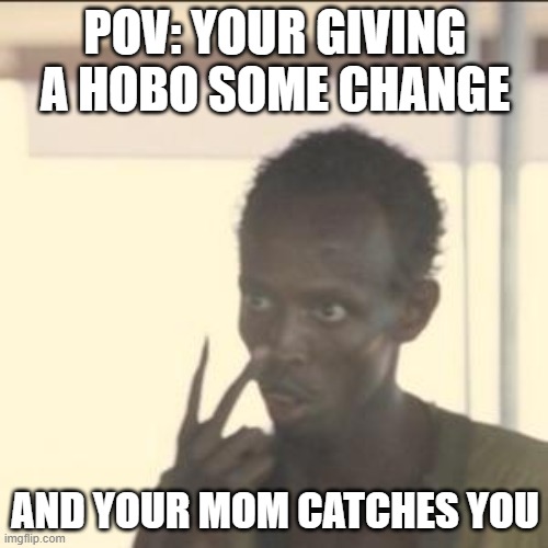 R.I.P | POV: YOUR GIVING A HOBO SOME CHANGE; AND YOUR MOM CATCHES YOU | image tagged in memes,look at me | made w/ Imgflip meme maker