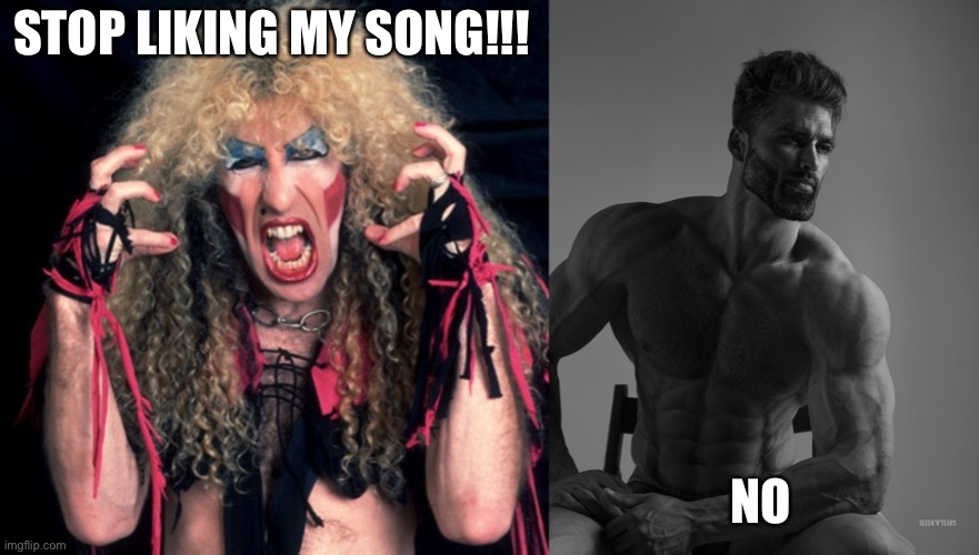 We're not gonna take it, Dee | STOP LIKING MY SONG!!! NO | image tagged in twisted sister,giga chad | made w/ Imgflip meme maker