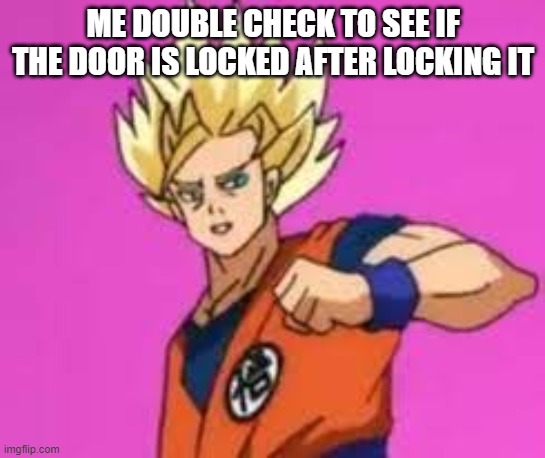 goku | ME DOUBLE CHECK TO SEE IF THE DOOR IS LOCKED AFTER LOCKING IT | image tagged in dbz meme | made w/ Imgflip meme maker