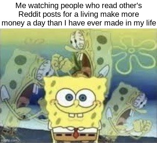 I hate this. | Me watching people who read other's Reddit posts for a living make more money a day than I have ever made in my life | made w/ Imgflip meme maker