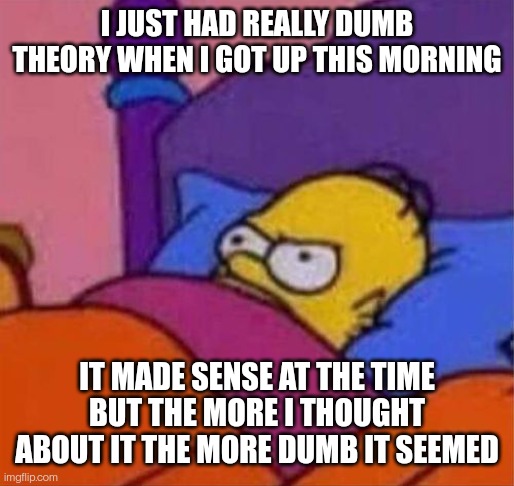 I'll explain in comments, yes it's murder drones related | I JUST HAD REALLY DUMB THEORY WHEN I GOT UP THIS MORNING; IT MADE SENSE AT THE TIME BUT THE MORE I THOUGHT ABOUT IT THE MORE DUMB IT SEEMED | image tagged in angry homer simpson in bed | made w/ Imgflip meme maker