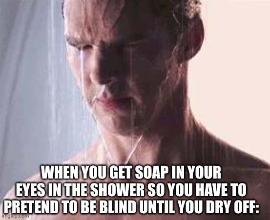 Shower | WHEN YOU GET SOAP IN YOUR EYES IN THE SHOWER SO YOU HAVE TO PRETEND TO BE BLIND UNTIL YOU DRY OFF: | image tagged in depressed shower ben | made w/ Imgflip meme maker
