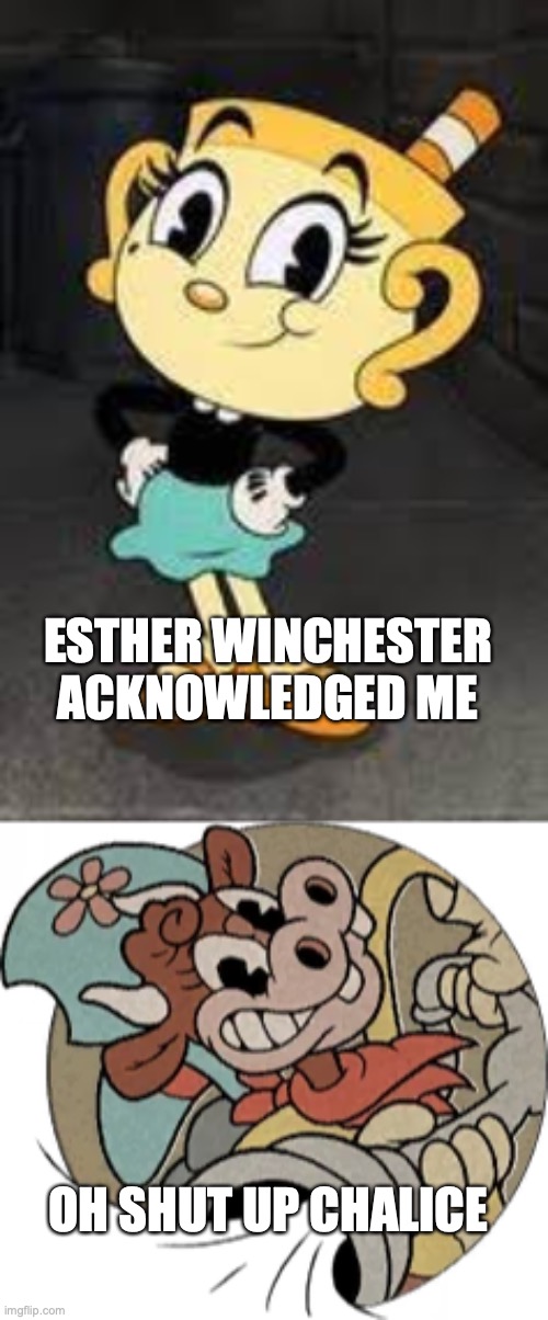 chalice says acknowledge me | ESTHER WINCHESTER ACKNOWLEDGED ME; OH SHUT UP CHALICE | image tagged in cuphead,the new face of the wwe after wrestlemania 30 | made w/ Imgflip meme maker