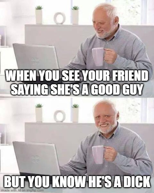 Hide the Pain Harold Meme | WHEN YOU SEE YOUR FRIEND SAYING SHE'S A GOOD GUY; BUT YOU KNOW HE'S A DICK | image tagged in memes,hide the pain harold | made w/ Imgflip meme maker