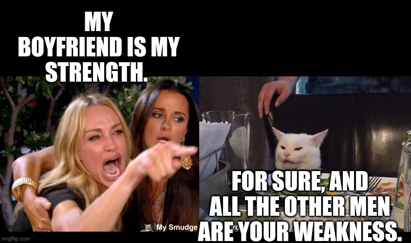 MY BOYFRIEND IS MY STRENGTH. FOR SURE, AND ALL THE OTHER MEN ARE YOUR WEAKNESS. | image tagged in smudge the cat,woman yelling at cat | made w/ Imgflip meme maker