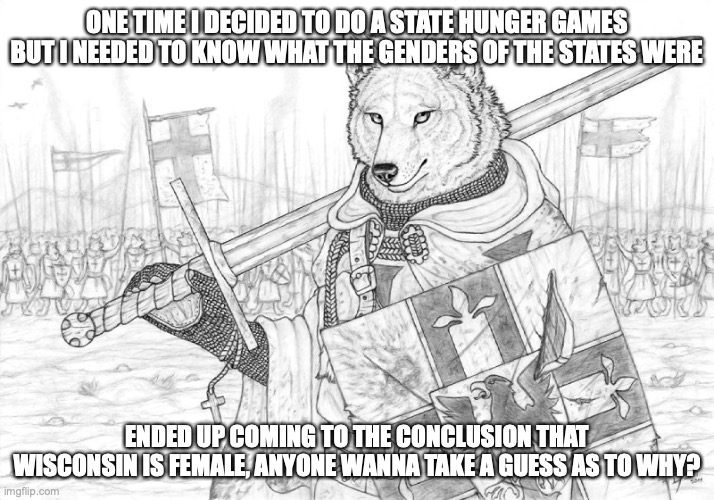 little riddle for you CHEESEhead enjoyers out there | ONE TIME I DECIDED TO DO A STATE HUNGER GAMES BUT I NEEDED TO KNOW WHAT THE GENDERS OF THE STATES WERE; ENDED UP COMING TO THE CONCLUSION THAT WISCONSIN IS FEMALE, ANYONE WANNA TAKE A GUESS AS TO WHY? | image tagged in fursader | made w/ Imgflip meme maker