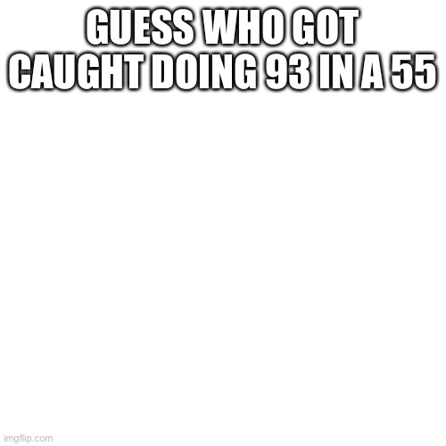 Mom said if it happened again she’d take my keys | GUESS WHO GOT CAUGHT DOING 93 IN A 55 | image tagged in memes,blank transparent square | made w/ Imgflip meme maker