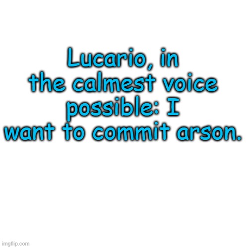 :P | Lucario, in the calmest voice possible: I want to commit arson. | image tagged in memes,blank transparent square | made w/ Imgflip meme maker