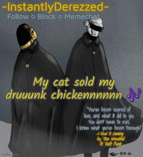My cat sold my druuunk chickennnnnn 🎶 | image tagged in instantlyderezzed's i feel it coming temp | made w/ Imgflip meme maker