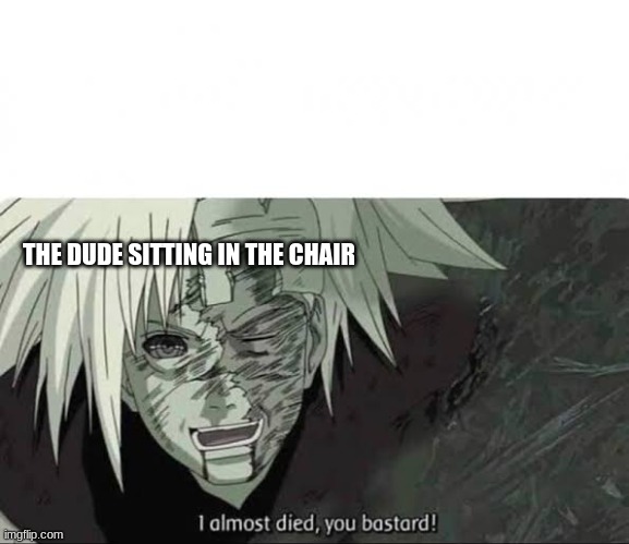 I almost died | THE DUDE SITTING IN THE CHAIR | image tagged in i almost died | made w/ Imgflip meme maker