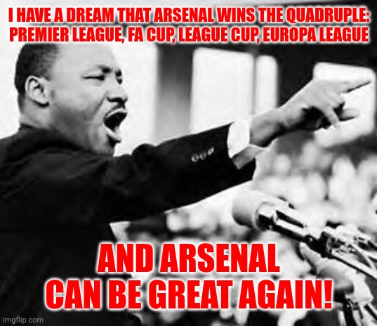 What Arsenal fans want nowadays | I HAVE A DREAM THAT ARSENAL WINS THE QUADRUPLE: PREMIER LEAGUE, FA CUP, LEAGUE CUP, EUROPA LEAGUE; AND ARSENAL CAN BE GREAT AGAIN! | image tagged in martin luther king jr,i have a dream,arsenal,premier league,futbol,memes | made w/ Imgflip meme maker