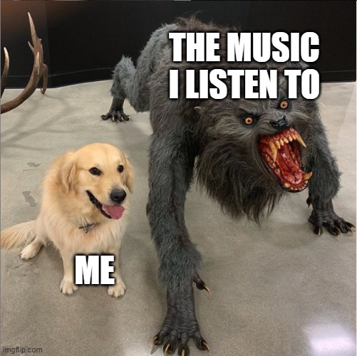 dog vs werewolf | THE MUSIC I LISTEN TO; ME | image tagged in dog vs werewolf | made w/ Imgflip meme maker