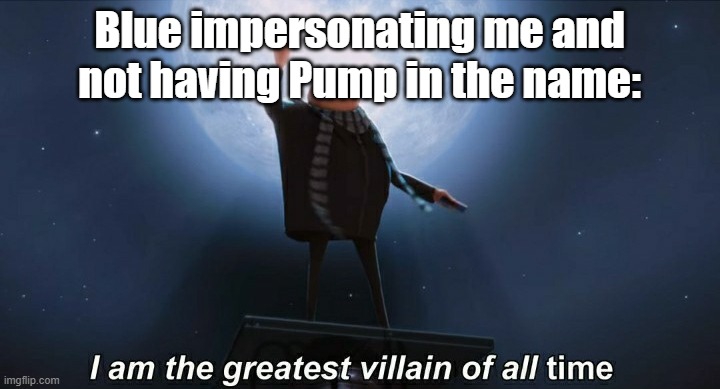 AAAAAAAAAAAAAAA | Blue impersonating me and not having Pump in the name: | image tagged in i am the greatest villain of all time,blue,msmg | made w/ Imgflip meme maker