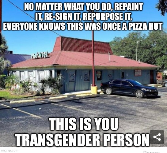 Everyone Knows | NO MATTER WHAT YOU DO, REPAINT IT, RE-SIGN IT, REPURPOSE IT, EVERYONE KNOWS THIS WAS ONCE A PIZZA HUT; THIS IS YOU TRANSGENDER PERSON | image tagged in transgender,lgbtq,garbage | made w/ Imgflip meme maker