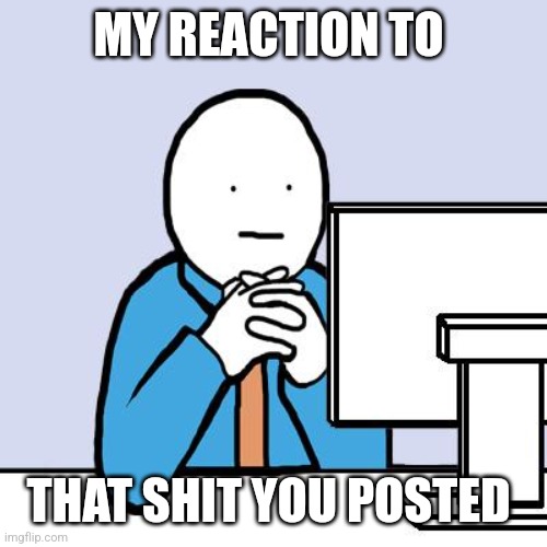 It's time to stop | MY REACTION TO; THAT SHIT YOU POSTED | image tagged in blank face,memes | made w/ Imgflip meme maker