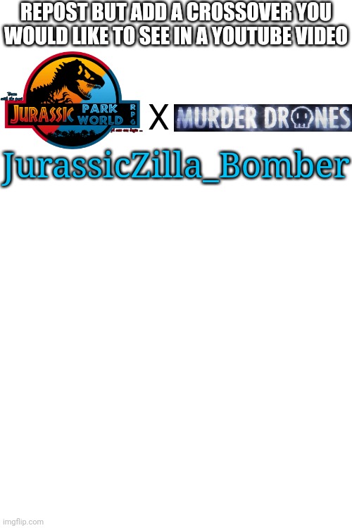 Who likes crossovers | REPOST BUT ADD A CROSSOVER YOU WOULD LIKE TO SEE IN A YOUTUBE VIDEO; X; JurassicZilla_Bomber | image tagged in blank white template,crossover | made w/ Imgflip meme maker