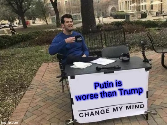 Change my mind | Putin is worse than Trump | image tagged in memes,change my mind | made w/ Imgflip meme maker