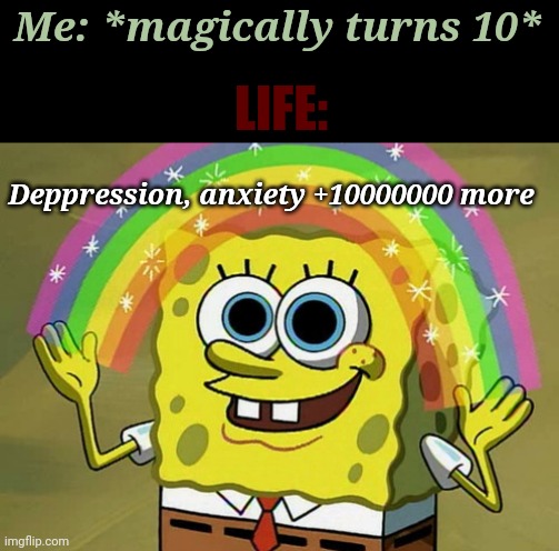 - | Me: *magically turns 10*; LIFE:; Deppression, anxiety +10000000 more | image tagged in memes,imagination spongebob | made w/ Imgflip meme maker