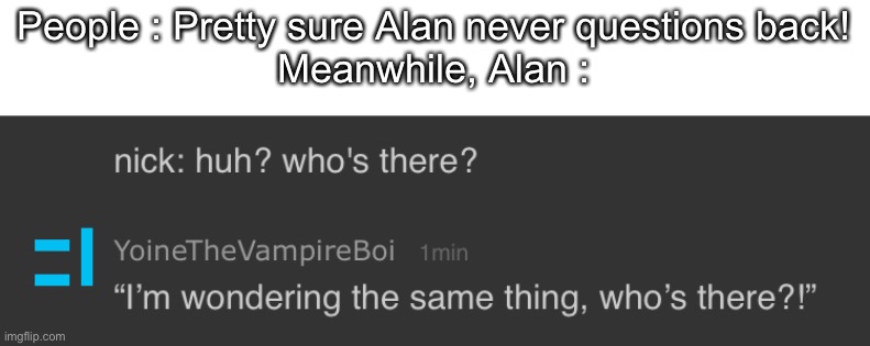 Just a random meme I thought of- :/ | People : Pretty sure Alan never questions back!
Meanwhile, Alan : | made w/ Imgflip meme maker