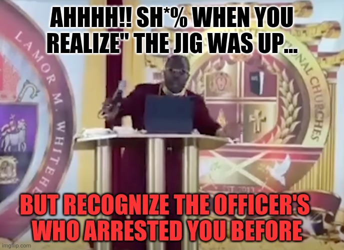 Bling Bling Bishop Busted | AHHHH!! SH*% WHEN YOU REALIZE" THE JIG WAS UP... BUT RECOGNIZE THE OFFICER'S 
WHO ARRESTED YOU BEFORE | image tagged in reality | made w/ Imgflip meme maker