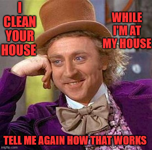 I CLEAN YOUR HOUSE FROM MY HOUSE |  WHILE I'M AT MY HOUSE; I CLEAN YOUR HOUSE; TELL ME AGAIN HOW THAT WORKS | image tagged in memes,creepy condescending wonka,answer to work scammer | made w/ Imgflip meme maker