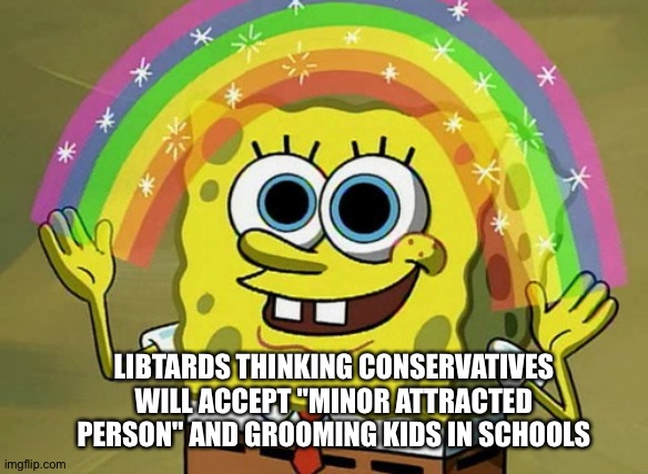 Imagination Spongebob | LIBTARDS THINKING CONSERVATIVES WILL ACCEPT "MINOR ATTRACTED PERSON" AND GROOMING KIDS IN SCHOOLS | image tagged in memes,imagination spongebob | made w/ Imgflip meme maker