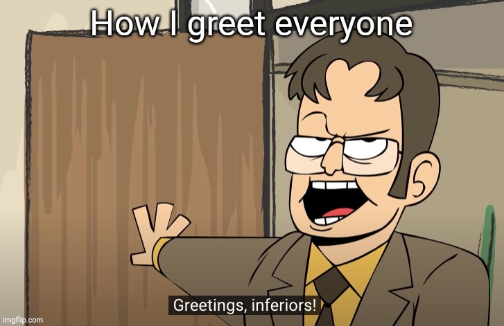 greetings, inferiors | How I greet everyone | image tagged in greetings inferiors | made w/ Imgflip meme maker