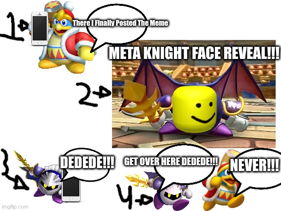 So The Meme Dedede Said In The Meeting | There I Finally Posted The Meme; META KNIGHT FACE REVEAL!!! DEDEDE!!! GET OVER HERE DEDEDE!!! NEVER!!! | image tagged in memes,kirby | made w/ Imgflip meme maker