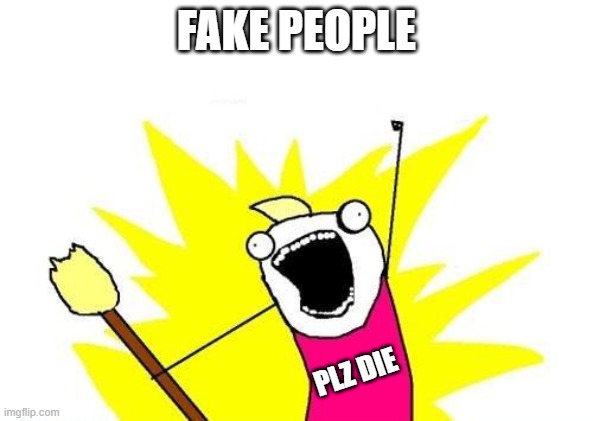 sometimes you just feel like you have to say it | FAKE PEOPLE; PLZ DIE | image tagged in memes,x all the y | made w/ Imgflip meme maker