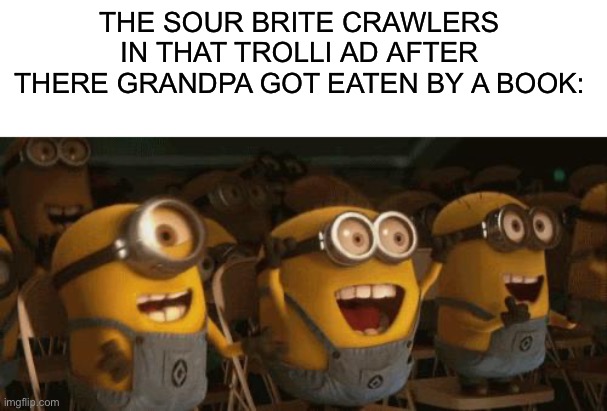 Cheering Minions | THE SOUR BRITE CRAWLERS IN THAT TROLLI AD AFTER THERE GRANDPA GOT EATEN BY A BOOK: | image tagged in cheering minions | made w/ Imgflip meme maker