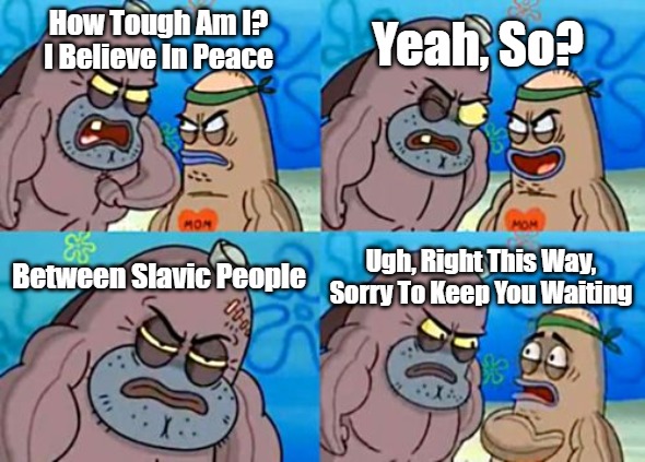 How Tough Are You | Yeah, So? How Tough Am I? I Believe In Peace; Between Slavic People; Ugh, Right This Way, Sorry To Keep You Waiting | image tagged in memes,how tough are you,slavic | made w/ Imgflip meme maker