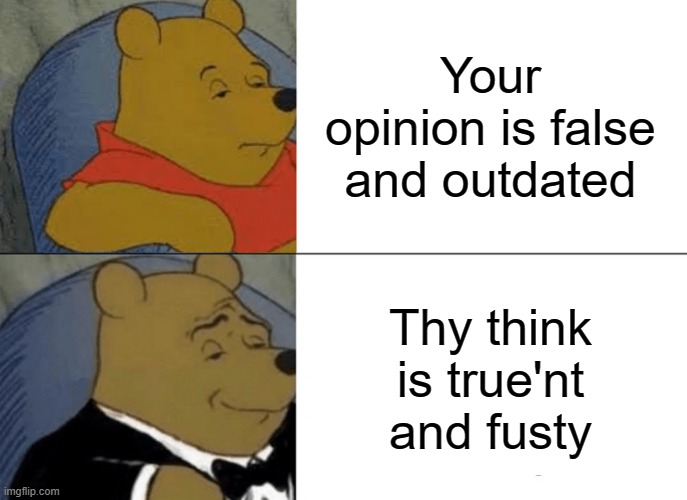 Comical think |  Your opinion is false and outdated; Thy think is true'nt and fusty | image tagged in memes,tuxedo winnie the pooh,shakespeare,english,winnie the pooh,true | made w/ Imgflip meme maker