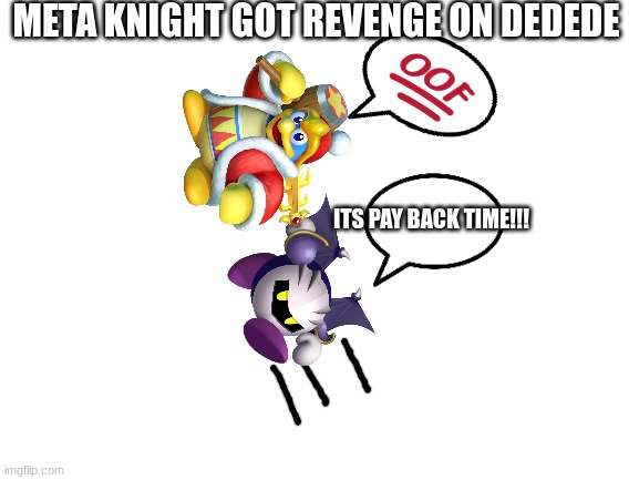 Meta Knights Revenge | META KNIGHT GOT REVENGE ON DEDEDE; IT'S PAYBACK TIME!!! | image tagged in blank white template,funny memes,kirby | made w/ Imgflip meme maker