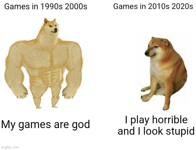 The 90s and 2000s were great | Games in 1990s 2000s; Games in 2010s 2020s; My games are god; I play horrible and I look stupid | image tagged in memes,buff doge vs cheems | made w/ Imgflip meme maker