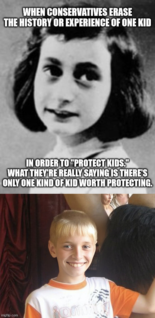 WHEN CONSERVATIVES ERASE THE HISTORY OR EXPERIENCE OF ONE KID; IN ORDER TO "PROTECT KIDS." WHAT THEY'RE REALLY SAYING IS THERE'S ONLY ONE KIND OF KID WORTH PROTECTING. | image tagged in anne frank 1929-1945,content white kid | made w/ Imgflip meme maker