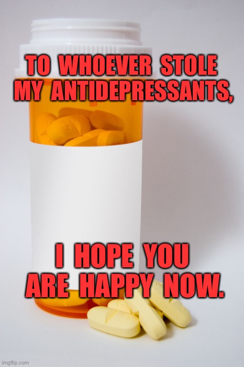 Antidepressants | TO  WHOEVER  STOLE  MY  ANTIDEPRESSANTS, I  HOPE  YOU  ARE  HAPPY  NOW. | image tagged in pill bottle,who,stole,antidepressants,happy,now | made w/ Imgflip meme maker