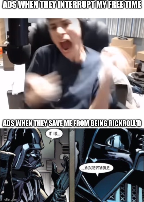 Same anyone? | ADS WHEN THEY INTERRUPT MY FREE TIME; ADS WHEN THEY SAVE ME FROM BEING RICKROLL'D | image tagged in george aah,it is acceptable | made w/ Imgflip meme maker